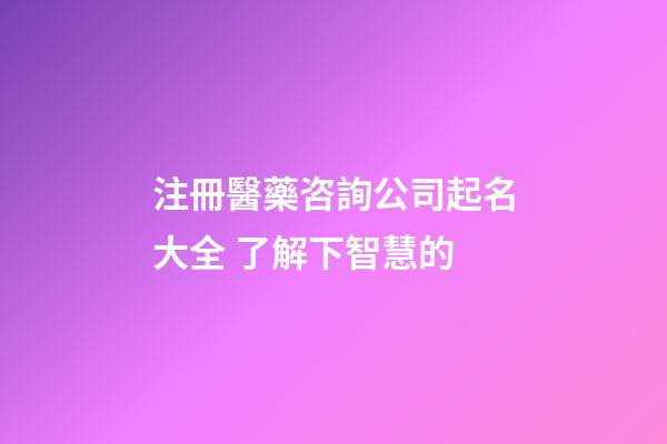注冊醫藥咨詢公司起名大全 了解下智慧的-第1張-公司起名-玄機派